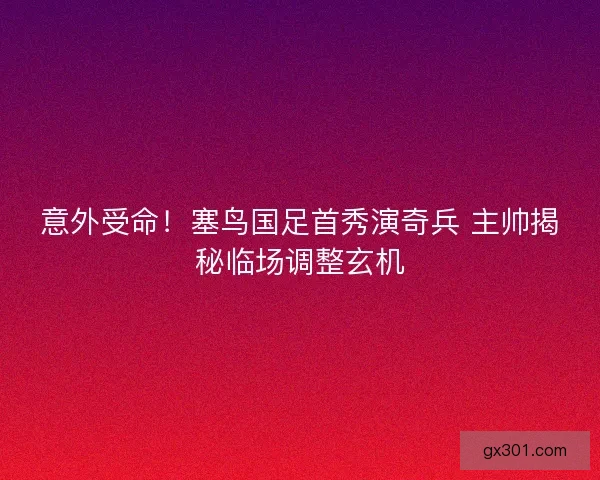 意外受命！塞鸟国足首秀演奇兵 主帅揭秘临场调整玄机