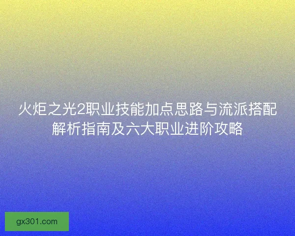 火炬之光2职业技能加点思路与流派搭配解析指南及六大职业进阶攻略
