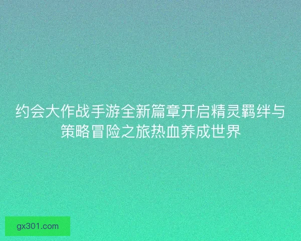 约会大作战手游全新篇章开启精灵羁绊与策略冒险之旅热血养成世界