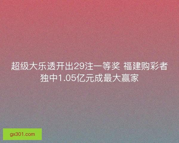 超级大乐透开出29注一等奖 福建购彩者独中1.05亿元成最大赢家