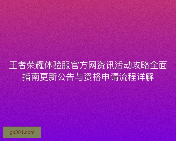 王者荣耀体验服官方网资讯活动攻略全面指南更新公告与资格申请流程详解