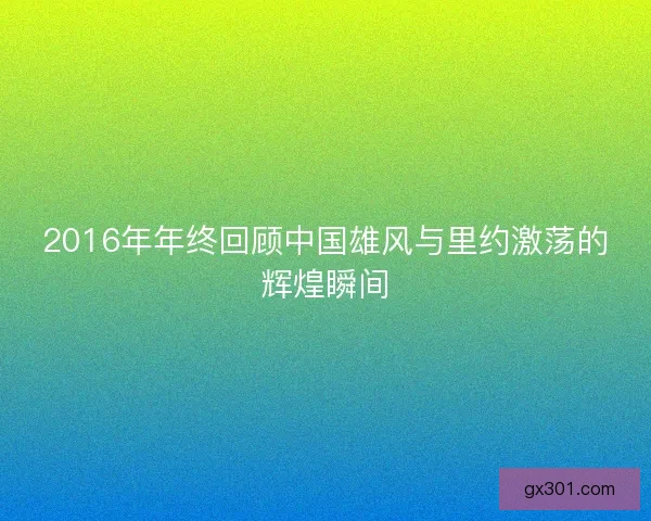 2016年年终回顾中国雄风与里约激荡的辉煌瞬间