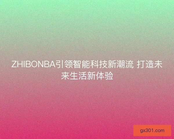ZHIBONBA引领智能科技新潮流 打造未来生活新体验