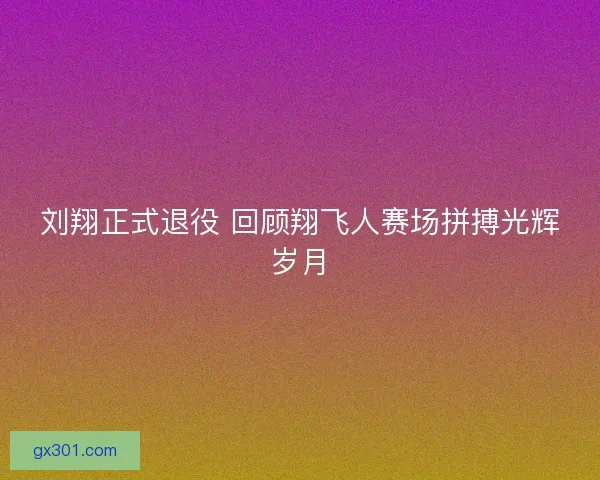 刘翔正式退役 回顾翔飞人赛场拼搏光辉岁月