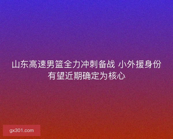 山东高速男篮全力冲刺备战 小外援身份有望近期确定为核心