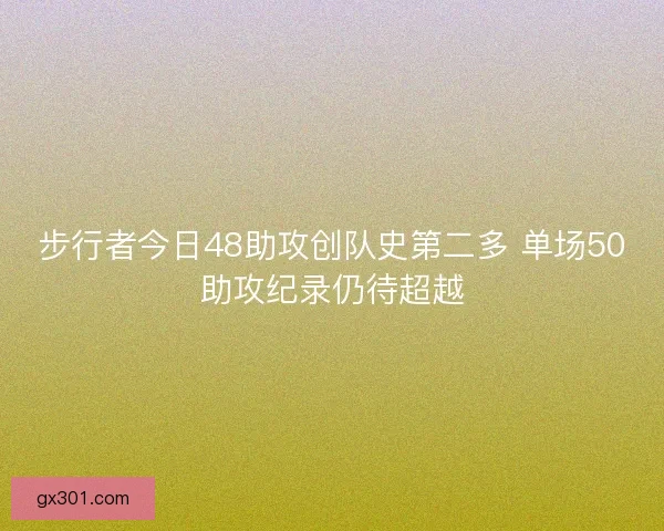 步行者今日48助攻创队史第二多 单场50助攻纪录仍待超越
