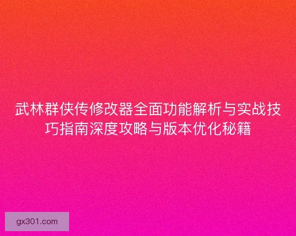 武林群侠传修改器全面功能解析与实战技巧指南深度攻略与版本优化秘籍