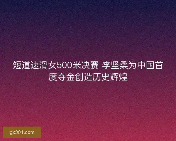 短道速滑女500米决赛 李坚柔为中国首度夺金创造历史辉煌